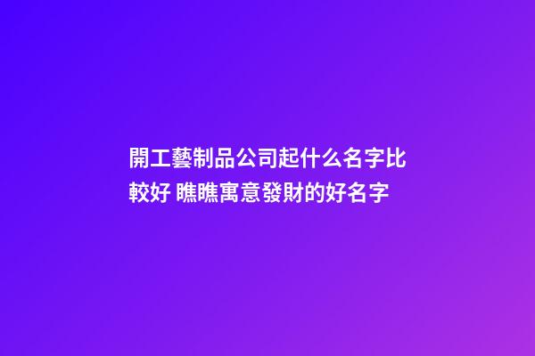 開工藝制品公司起什么名字比較好 瞧瞧寓意發財的好名字-第1張-公司起名-玄機派